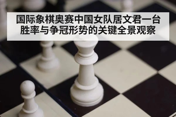 国际象棋奥赛中国女队居文君一台胜率与争冠形势的关键全景观察